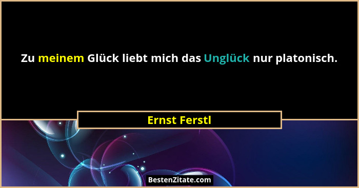 Zu meinem Glück liebt mich das Unglück nur platonisch.... - Ernst Ferstl