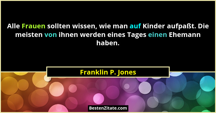 Alle Frauen sollten wissen, wie man auf Kinder aufpaßt. Die meisten von ihnen werden eines Tages einen Ehemann haben.... - Franklin P. Jones