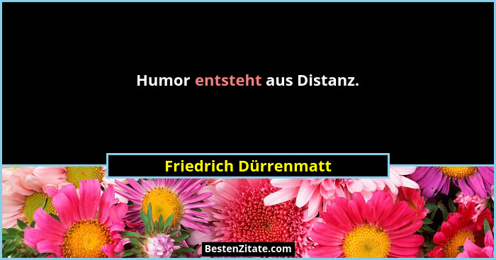 Humor entsteht aus Distanz.... - Friedrich Dürrenmatt