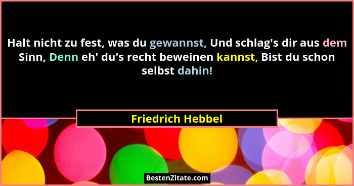 Halt nicht zu fest, was du gewannst, Und schlag's dir aus dem Sinn, Denn eh' du's recht beweinen kannst, Bist du schon... - Friedrich Hebbel