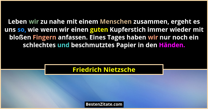 Leben wir zu nahe mit einem Menschen zusammen, ergeht es uns so, wie wenn wir einen guten Kupferstich immer wieder mit bloßen Fi... - Friedrich Nietzsche