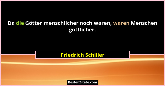 Da die Götter menschlicher noch waren, waren Menschen göttlicher.... - Friedrich Schiller