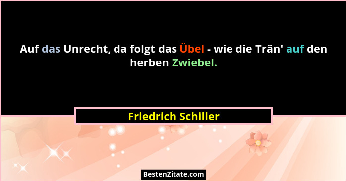 Auf das Unrecht, da folgt das Übel - wie die Trän' auf den herben Zwiebel.... - Friedrich Schiller