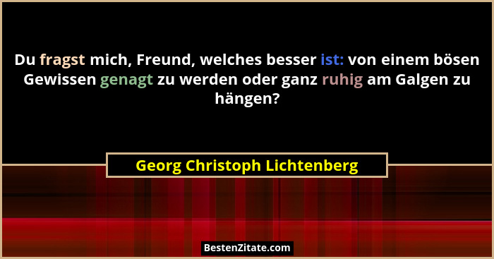 Du fragst mich, Freund, welches besser ist: von einem bösen Gewissen genagt zu werden oder ganz ruhig am Galgen zu hänge... - Georg Christoph Lichtenberg
