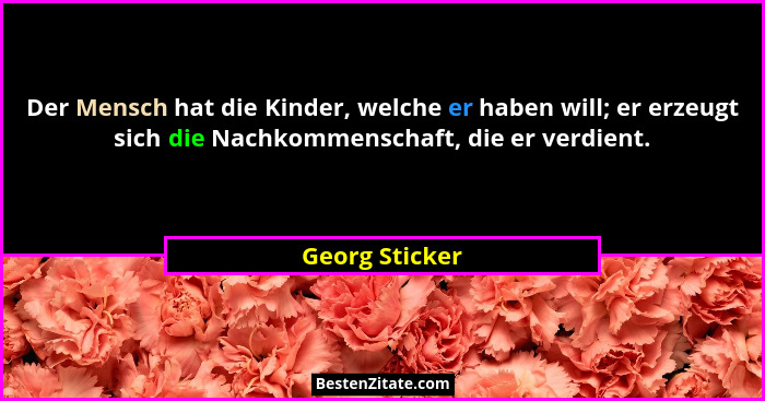 Der Mensch hat die Kinder, welche er haben will; er erzeugt sich die Nachkommenschaft, die er verdient.... - Georg Sticker