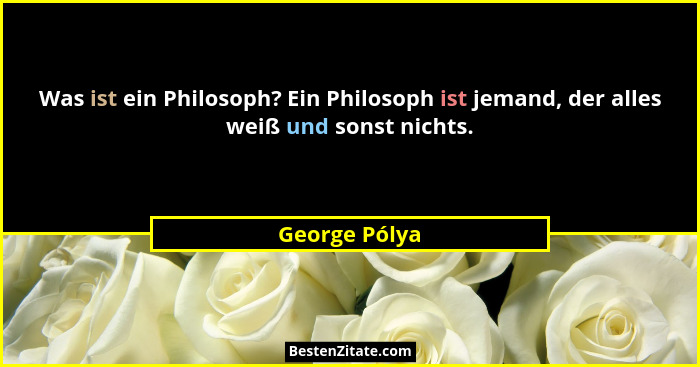 Was ist ein Philosoph? Ein Philosoph ist jemand, der alles weiß und sonst nichts.... - George Pólya