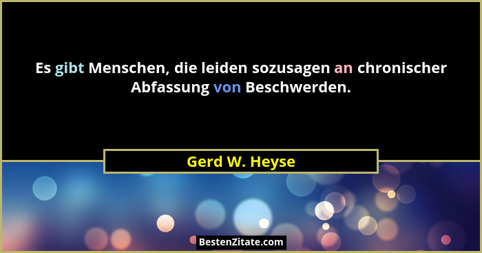 Es gibt Menschen, die leiden sozusagen an chronischer Abfassung von Beschwerden.... - Gerd W. Heyse
