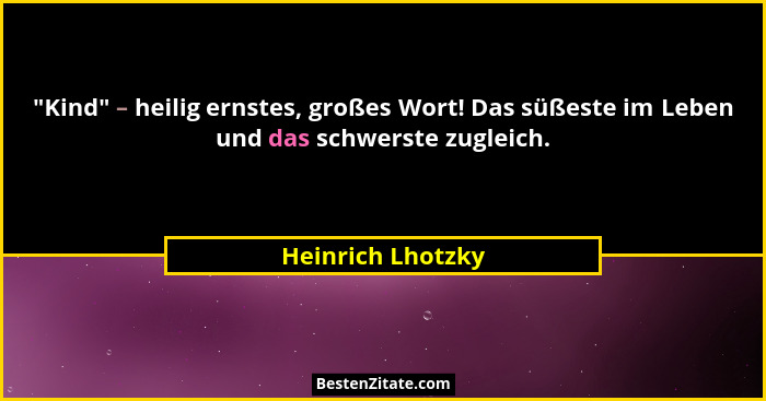 "Kind" – heilig ernstes, großes Wort! Das süßeste im Leben und das schwerste zugleich.... - Heinrich Lhotzky