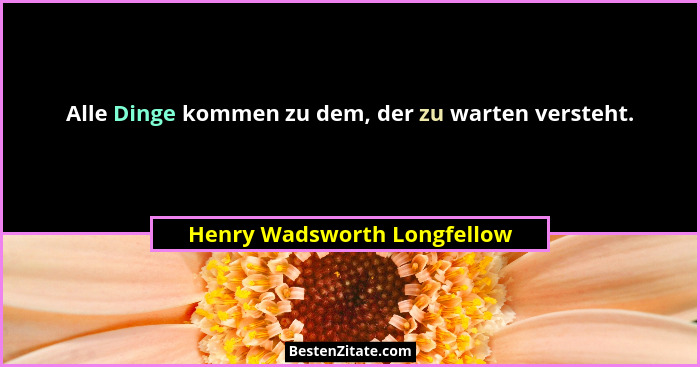 Alle Dinge kommen zu dem, der zu warten versteht.... - Henry Wadsworth Longfellow