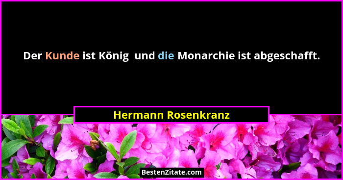 Der Kunde ist König  und die Monarchie ist abgeschafft.... - Hermann Rosenkranz