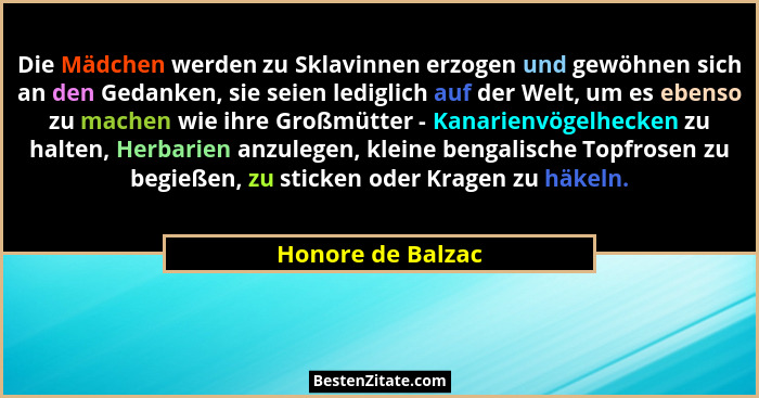 Die Mädchen werden zu Sklavinnen erzogen und gewöhnen sich an den Gedanken, sie seien lediglich auf der Welt, um es ebenso zu mache... - Honore de Balzac