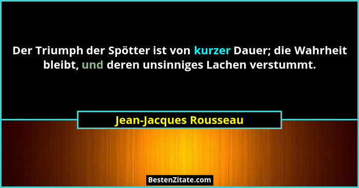 Der Triumph der Spötter ist von kurzer Dauer; die Wahrheit bleibt, und deren unsinniges Lachen verstummt.... - Jean-Jacques Rousseau