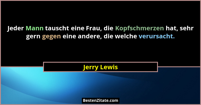 Jeder Mann tauscht eine Frau, die Kopfschmerzen hat, sehr gern gegen eine andere, die welche verursacht.... - Jerry Lewis