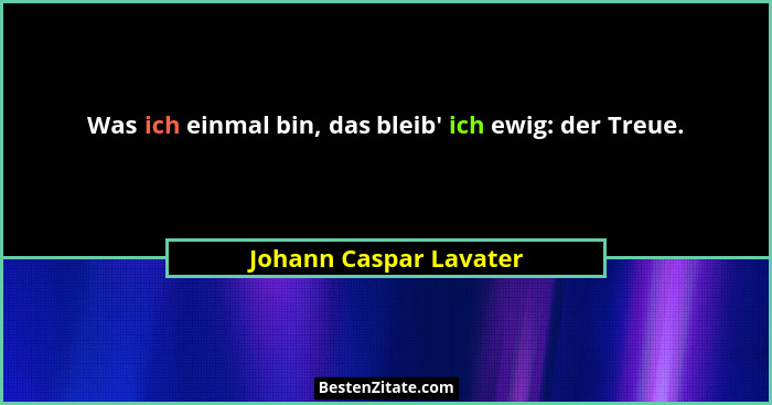 Was ich einmal bin, das bleib' ich ewig: der Treue.... - Johann Caspar Lavater