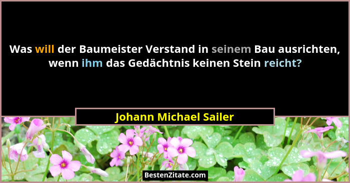 Was will der Baumeister Verstand in seinem Bau ausrichten, wenn ihm das Gedächtnis keinen Stein reicht?... - Johann Michael Sailer