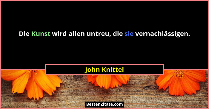Die Kunst wird allen untreu, die sie vernachlässigen.... - John Knittel