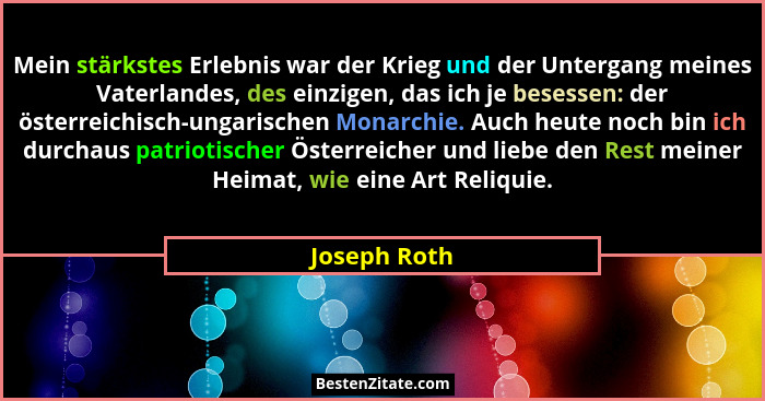 Mein stärkstes Erlebnis war der Krieg und der Untergang meines Vaterlandes, des einzigen, das ich je besessen: der österreichisch-ungari... - Joseph Roth
