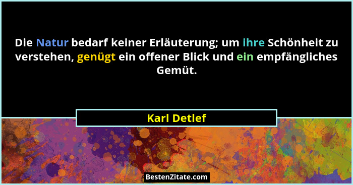 Die Natur bedarf keiner Erläuterung; um ihre Schönheit zu verstehen, genügt ein offener Blick und ein empfängliches Gemüt.... - Karl Detlef