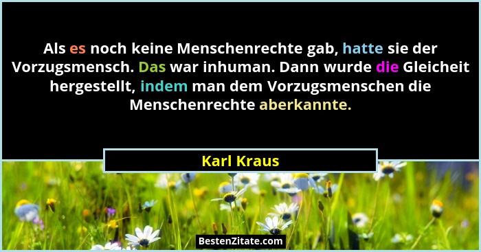 Als es noch keine Menschenrechte gab, hatte sie der Vorzugsmensch. Das war inhuman. Dann wurde die Gleicheit hergestellt, indem man dem V... - Karl Kraus
