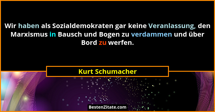 Wir haben als Sozialdemokraten gar keine Veranlassung, den Marxismus in Bausch und Bogen zu verdammen und über Bord zu werfen.... - Kurt Schumacher