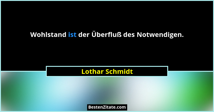 Wohlstand ist der Überfluß des Notwendigen.... - Lothar Schmidt