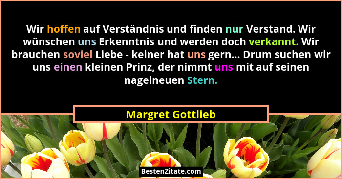 Wir hoffen auf Verständnis und finden nur Verstand. Wir wünschen uns Erkenntnis und werden doch verkannt. Wir brauchen soviel Liebe... - Margret Gottlieb