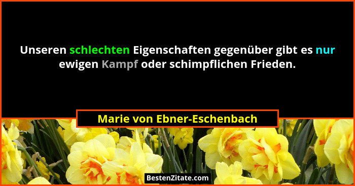 Unseren schlechten Eigenschaften gegenüber gibt es nur ewigen Kampf oder schimpflichen Frieden.... - Marie von Ebner-Eschenbach
