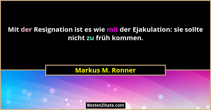 Mit der Resignation ist es wie mit der Ejakulation: sie sollte nicht zu früh kommen.... - Markus M. Ronner
