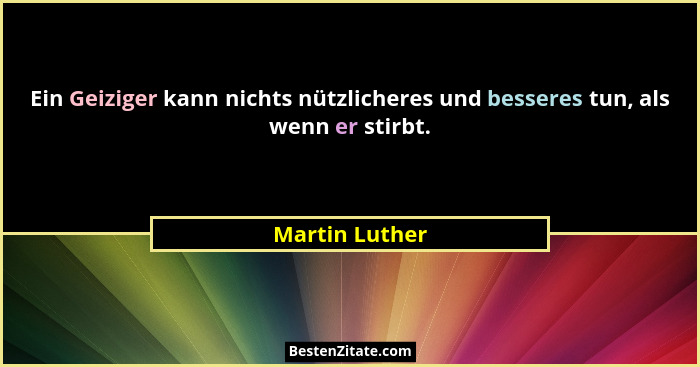 Ein Geiziger kann nichts nützlicheres und besseres tun, als wenn er stirbt.... - Martin Luther