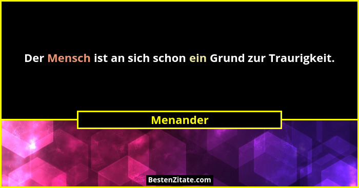Der Mensch ist an sich schon ein Grund zur Traurigkeit.... - Menander