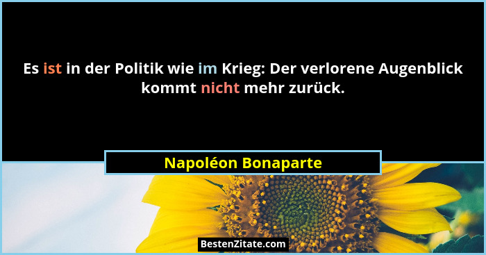 Es ist in der Politik wie im Krieg: Der verlorene Augenblick kommt nicht mehr zurück.... - Napoléon Bonaparte