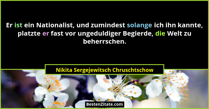 Er ist ein Nationalist, und zumindest solange ich ihn kannte, platzte er fast vor ungeduldiger Begierde, die Welt... - Nikita Sergejewitsch Chruschtschow