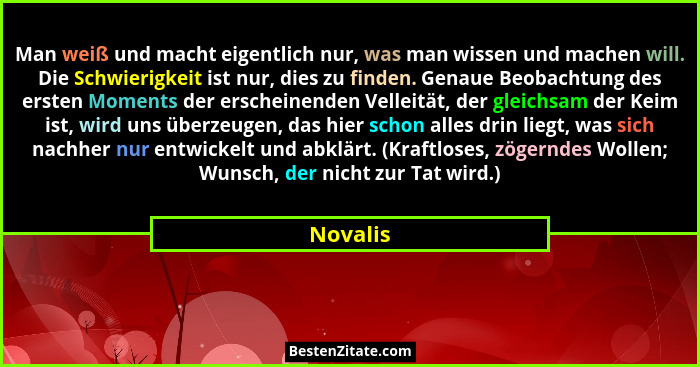 Man weiß und macht eigentlich nur, was man wissen und machen will. Die Schwierigkeit ist nur, dies zu finden. Genaue Beobachtung des ersten... - Novalis