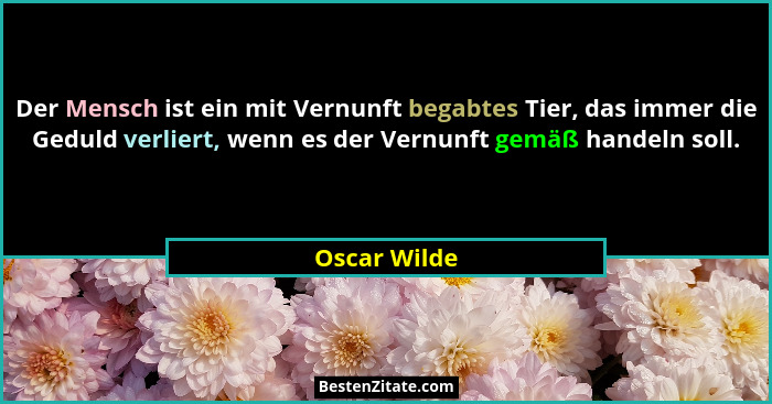 Der Mensch ist ein mit Vernunft begabtes Tier, das immer die Geduld verliert, wenn es der Vernunft gemäß handeln soll.... - Oscar Wilde