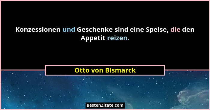 Konzessionen und Geschenke sind eine Speise, die den Appetit reizen.... - Otto von Bismarck