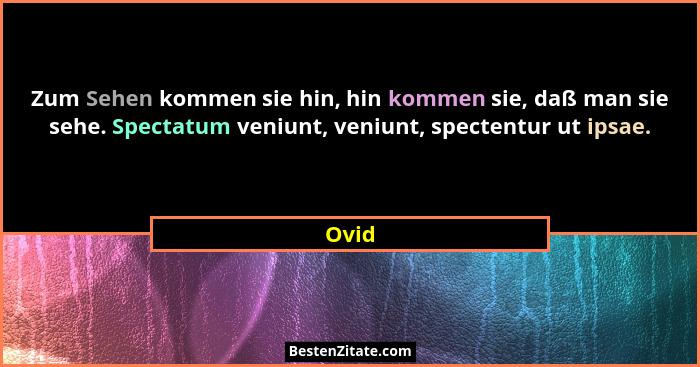 Zum Sehen kommen sie hin, hin kommen sie, daß man sie sehe. Spectatum veniunt, veniunt, spectentur ut ipsae.... - Ovid