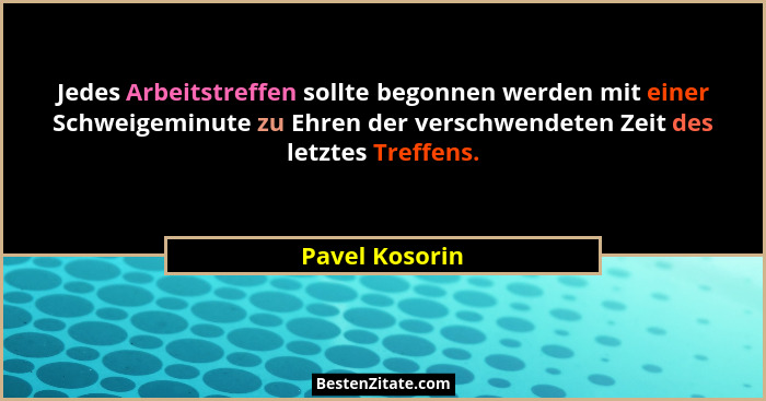 Jedes Arbeitstreffen sollte begonnen werden mit einer Schweigeminute zu Ehren der verschwendeten Zeit des letztes Treffens.... - Pavel Kosorin