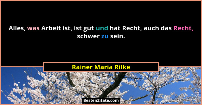 Alles, was Arbeit ist, ist gut und hat Recht, auch das Recht, schwer zu sein.... - Rainer Maria Rilke