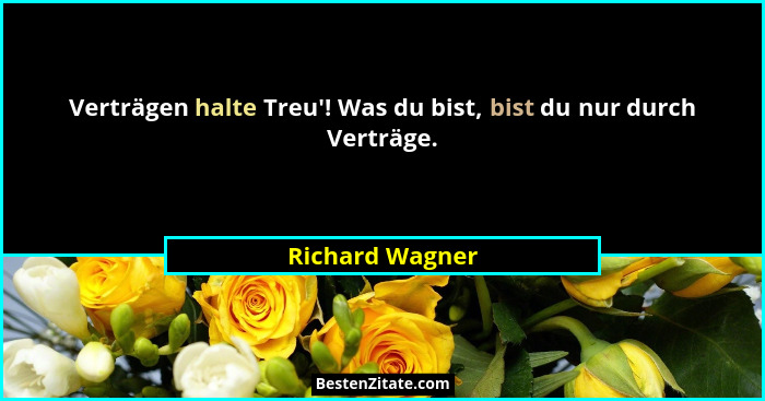 Verträgen halte Treu'! Was du bist, bist du nur durch Verträge.... - Richard Wagner