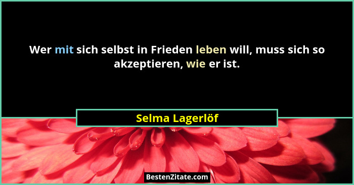 Wer mit sich selbst in Frieden leben will, muss sich so akzeptieren, wie er ist.... - Selma Lagerlöf