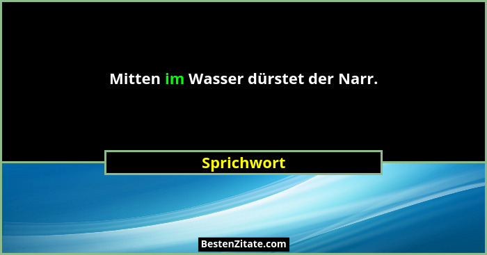 Mitten im Wasser dürstet der Narr.... - Sprichwort