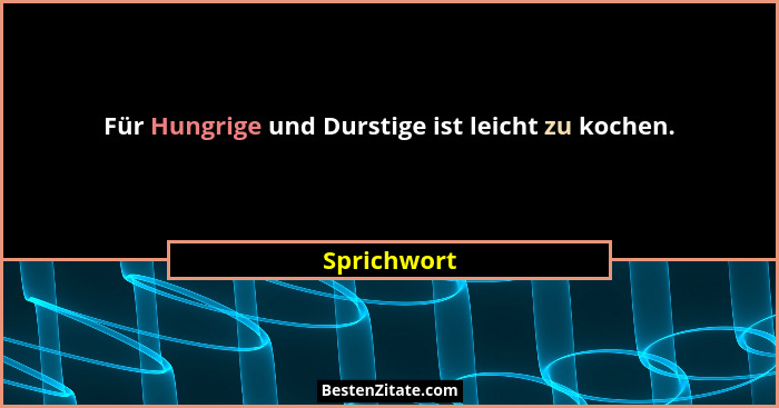 Für Hungrige und Durstige ist leicht zu kochen.... - Sprichwort