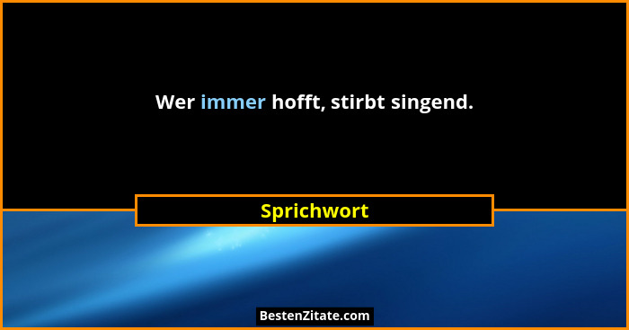 Wer immer hofft, stirbt singend.... - Sprichwort