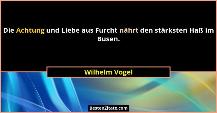 Die Achtung und Liebe aus Furcht nährt den stärksten Haß im Busen.... - Wilhelm Vogel