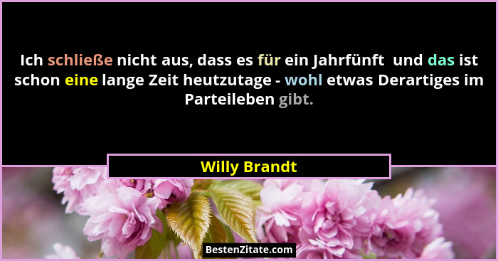 Ich schließe nicht aus, dass es für ein Jahrfünft  und das ist schon eine lange Zeit heutzutage - wohl etwas Derartiges im Parteileben... - Willy Brandt