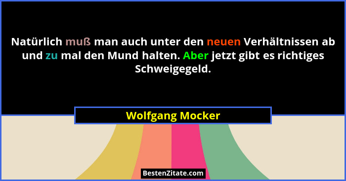 Natürlich muß man auch unter den neuen Verhältnissen ab und zu mal den Mund halten. Aber jetzt gibt es richtiges Schweigegeld.... - Wolfgang Mocker