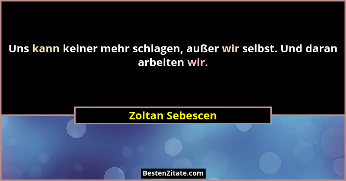 Uns kann keiner mehr schlagen, außer wir selbst. Und daran arbeiten wir.... - Zoltan Sebescen