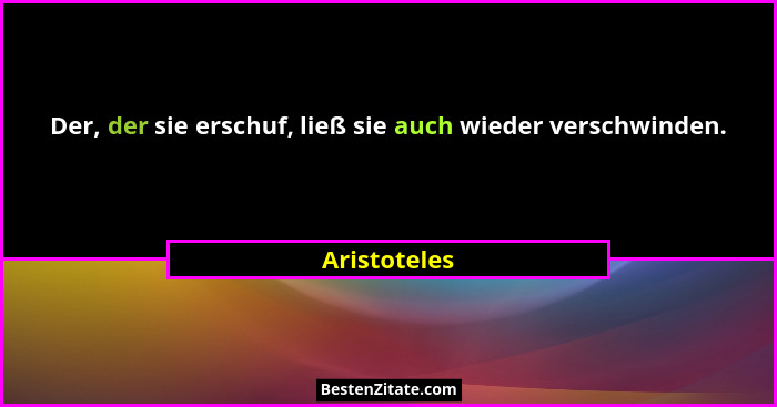 Der, der sie erschuf, ließ sie auch wieder verschwinden.... - Aristoteles