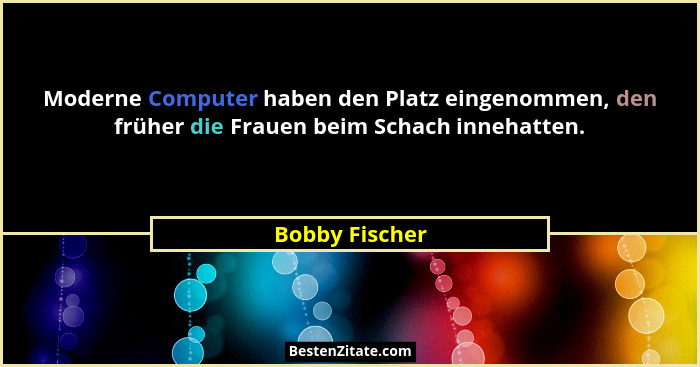 Moderne Computer haben den Platz eingenommen, den früher die Frauen beim Schach innehatten.... - Bobby Fischer