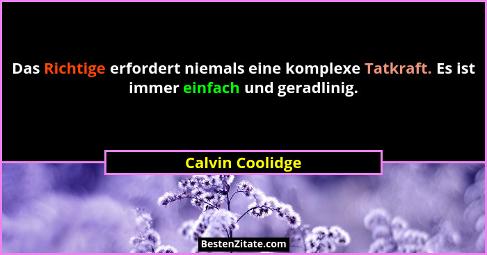 Das Richtige erfordert niemals eine komplexe Tatkraft. Es ist immer einfach und geradlinig.... - Calvin Coolidge